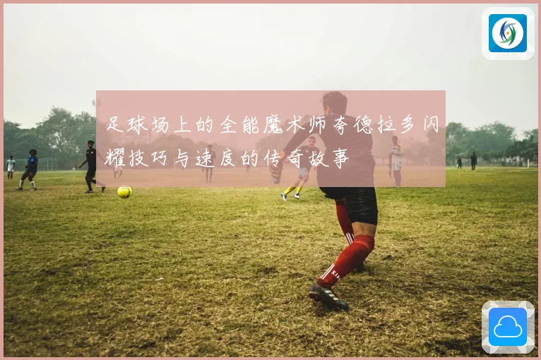 足球场上的全能魔术师夸德拉多闪耀技巧与速度的传奇故事