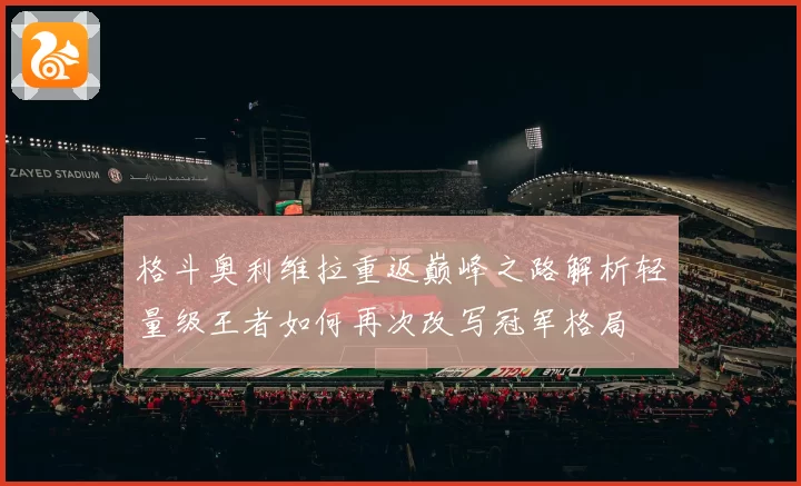格斗奥利维拉重返巅峰之路解析轻量级王者如何再次改写冠军格局