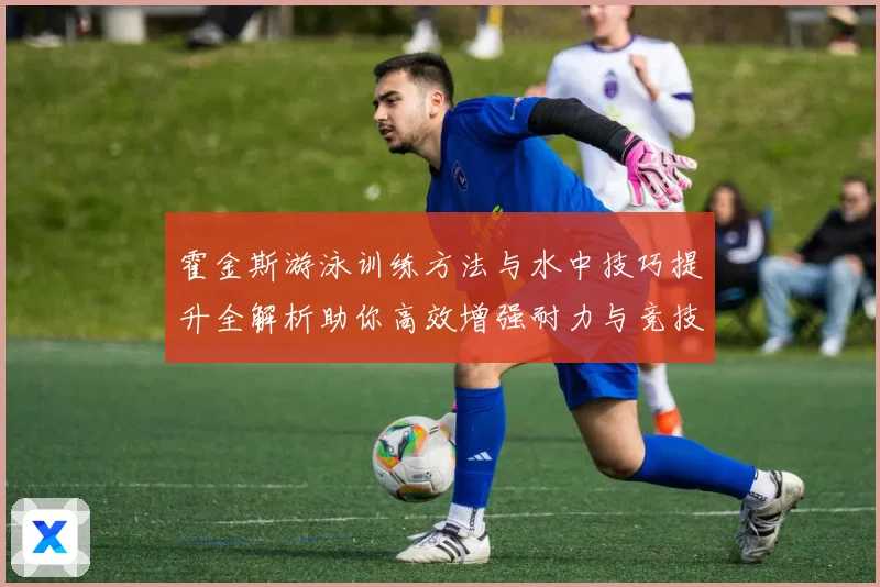 霍金斯游泳训练方法与水中技巧提升全解析助你高效增强耐力与竞技表现秘诀解析