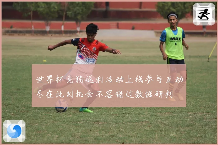 世界杯竞猜返利活动上线参与互动尽在此刻机会不容错过数据研判