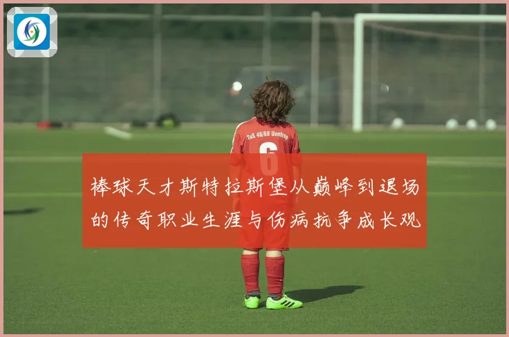 棒球天才斯特拉斯堡从巅峰到退场的传奇职业生涯与伤病抗争成长观察