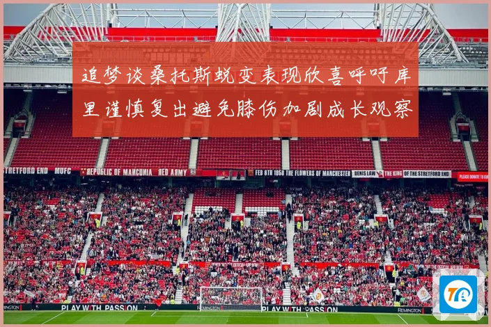追梦谈桑托斯蜕变表现欣喜呼吁库里谨慎复出避免膝伤加剧成长观察