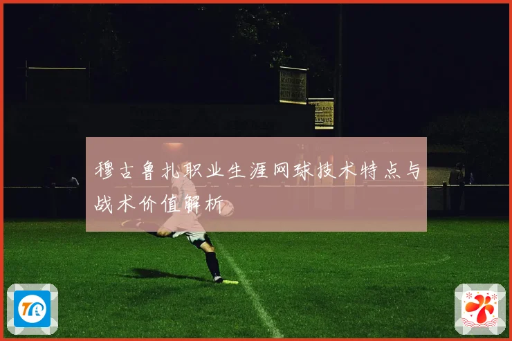穆古鲁扎职业生涯网球技术特点与战术价值解析