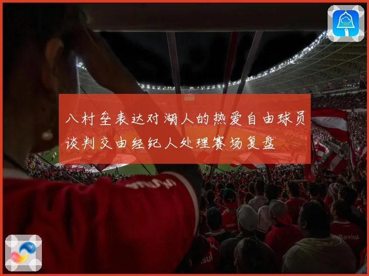 八村垒表达对湖人的热爱自由球员谈判交由经纪人处理赛场复盘
