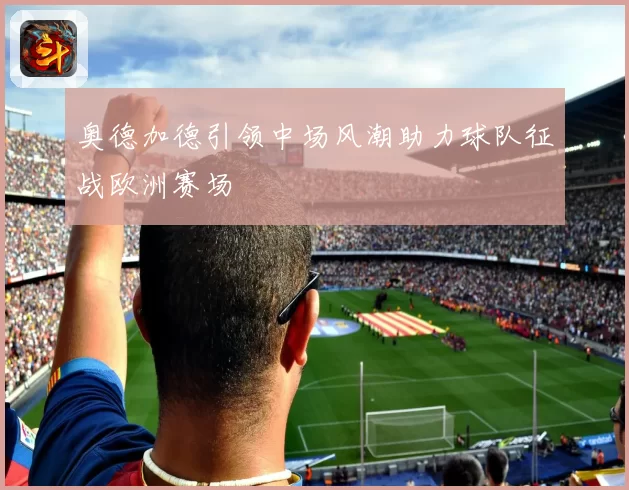 奥德加德引领中场风潮助力球队征战欧洲赛场