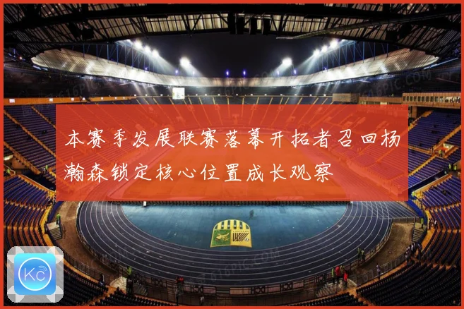 本赛季发展联赛落幕开拓者召回杨瀚森锁定核心位置成长观察