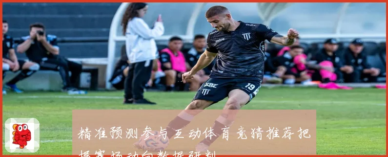 精准预测参与互动体育竞猜推荐把握赛场动向数据研判
