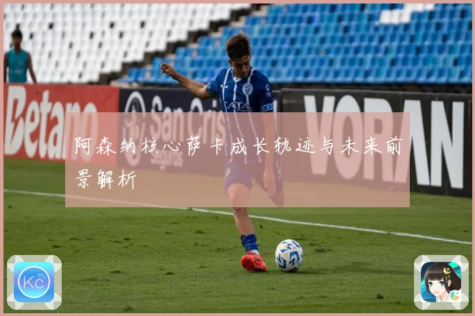 阿森纳核心萨卡成长轨迹与未来前景解析
