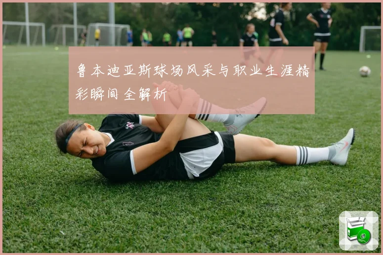 鲁本迪亚斯球场风采与职业生涯精彩瞬间全解析