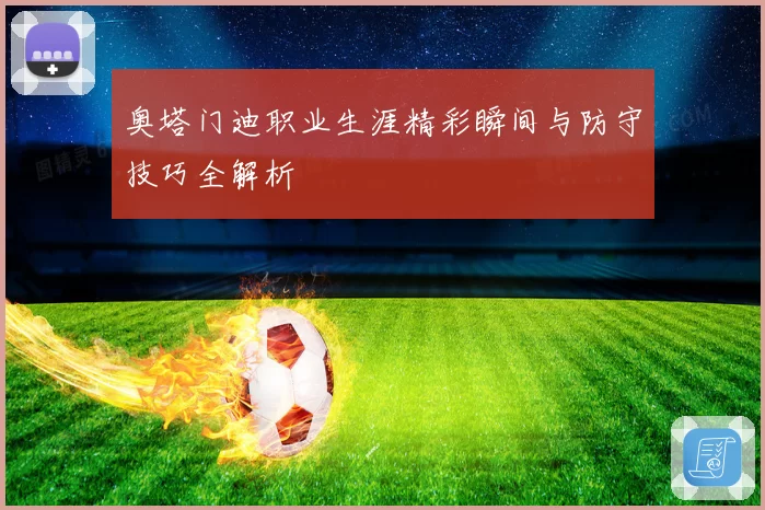 奥塔门迪职业生涯精彩瞬间与防守技巧全解析