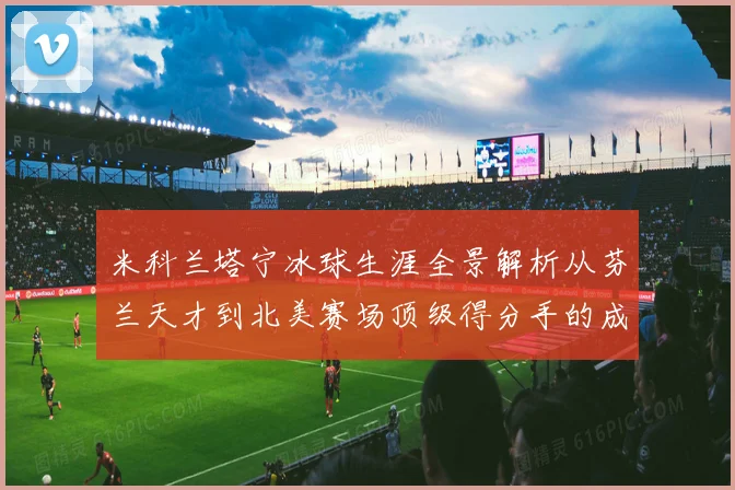 米科兰塔宁冰球生涯全景解析从芬兰天才到北美赛场顶级得分手的成长之路