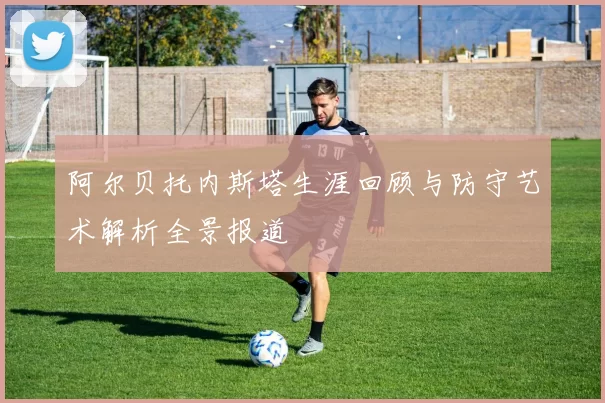 阿尔贝托内斯塔生涯回顾与防守艺术解析全景报道