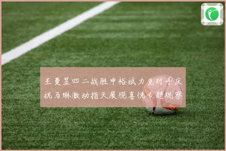 王曼昱四二战胜申裕斌力克对手庆祝马琳激动指天展现喜悦专题观察