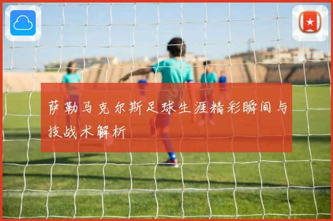 萨勒马克尔斯足球生涯精彩瞬间与技战术解析