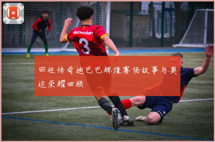 田径传奇迪巴巴辉煌赛场故事与奥运荣耀回顾