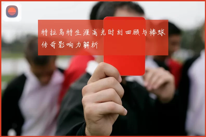 特拉乌特生涯高光时刻回顾与棒球传奇影响力解析