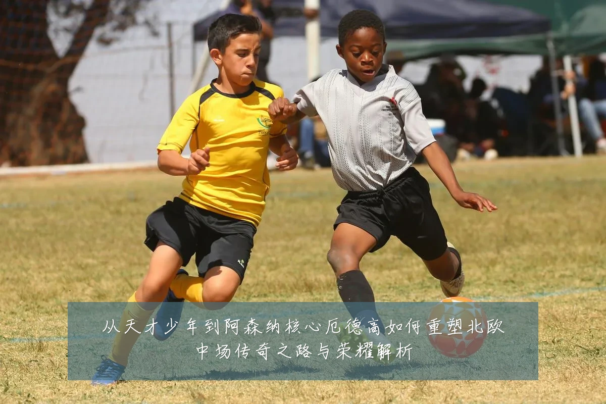 从天才少年到阿森纳核心厄德高如何重塑北欧中场传奇之路与荣耀解析