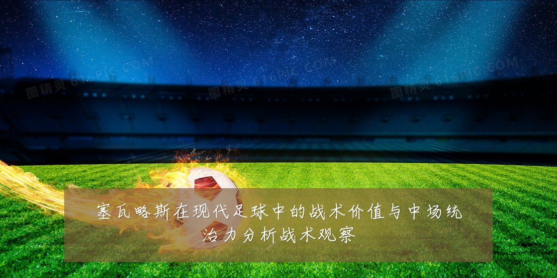 塞瓦略斯在现代足球中的战术价值与中场统治力分析战术观察