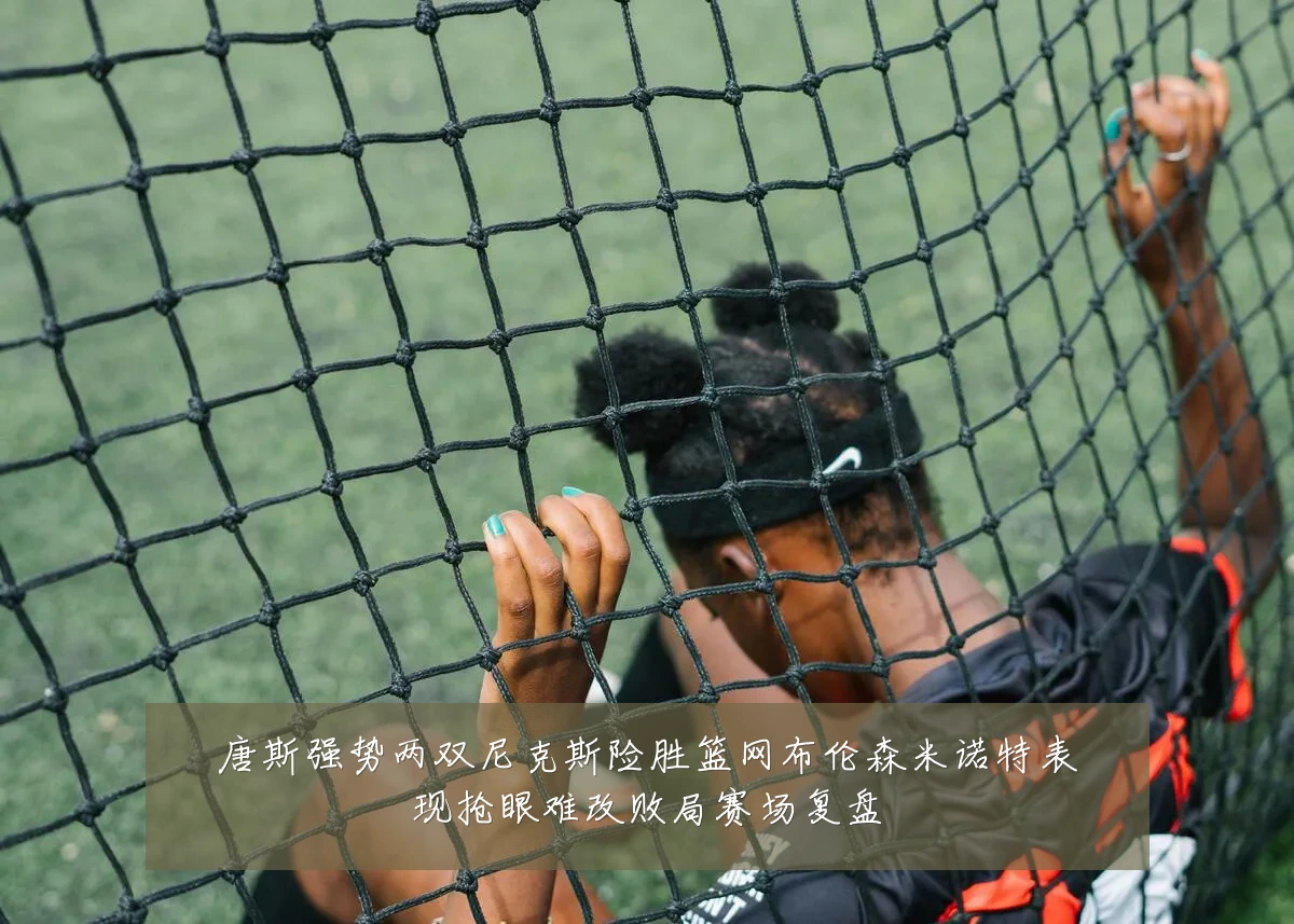 唐斯强势两双尼克斯险胜篮网布伦森米诺特表现抢眼难改败局赛场复盘