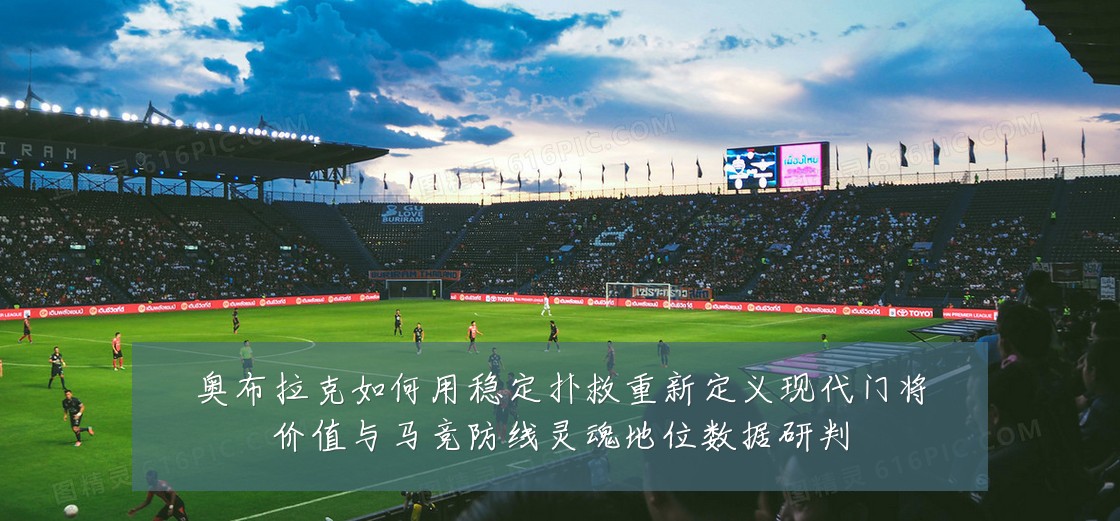 奥布拉克如何用稳定扑救重新定义现代门将价值与马竞防线灵魂地位数据研判